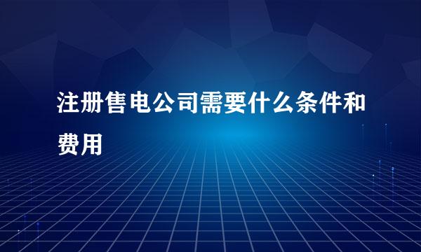 注册售电公司需要什么条件和费用