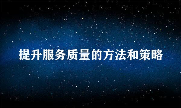 提升服务质量的方法和策略