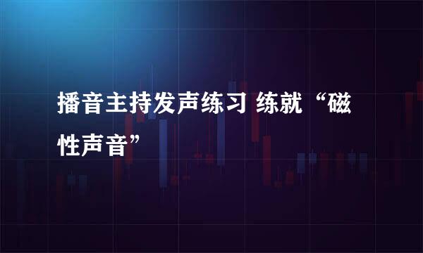 播音主持发声练习 练就“磁性声音”