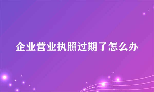 企业营业执照过期了怎么办