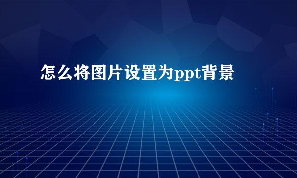 怎么将图片设置为ppt背景
