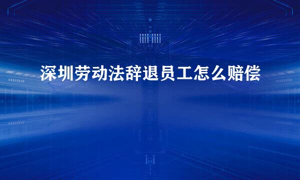 深圳劳动法辞退员工怎么赔偿
