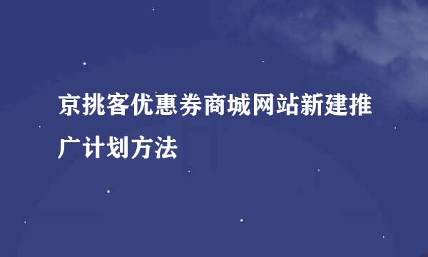 京挑客优惠券商城网站新建推广计划方法