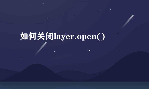 如何关闭layer.open()