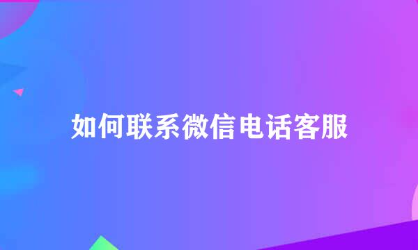 如何联系微信电话客服