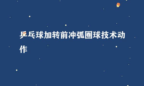 乒乓球加转前冲弧圈球技术动作