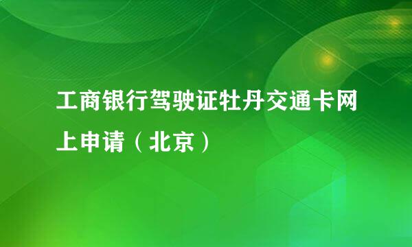 工商银行驾驶证牡丹交通卡网上申请（北京）