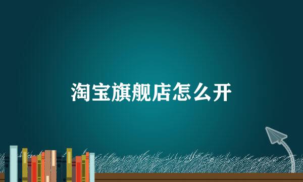 淘宝旗舰店怎么开