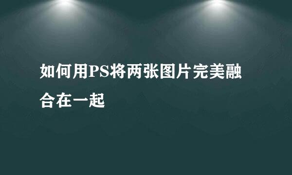 如何用PS将两张图片完美融合在一起