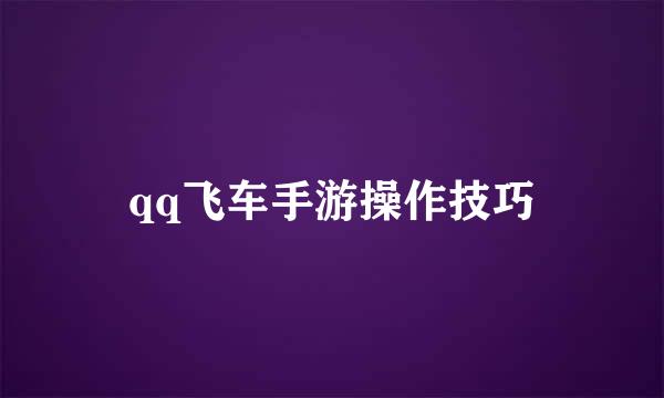 qq飞车手游操作技巧