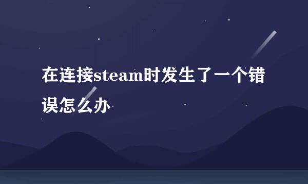 在连接steam时发生了一个错误怎么办