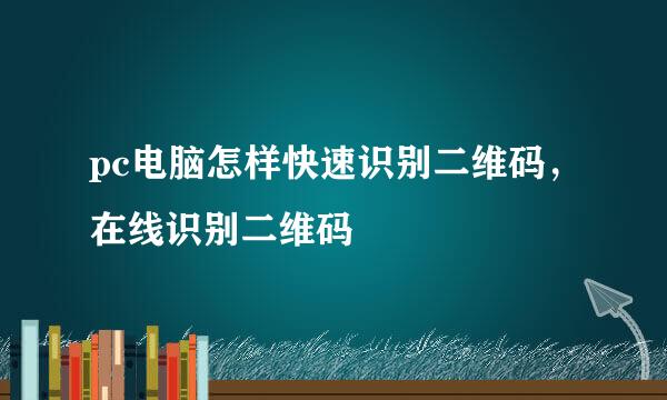 pc电脑怎样快速识别二维码，在线识别二维码