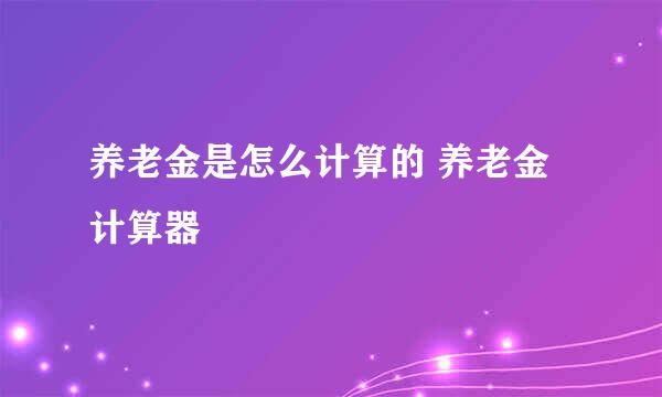 养老金是怎么计算的 养老金计算器