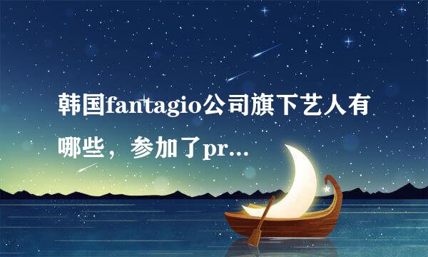 韩国fantagio公司旗下艺人有哪些，参加了produce101的练习生最好也列进去