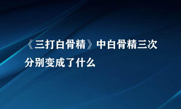 《三打白骨精》中白骨精三次分别变成了什么