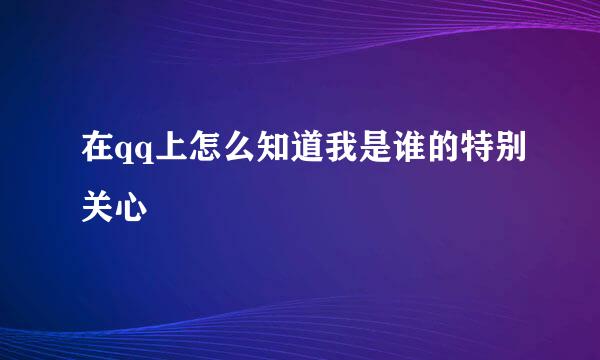 在qq上怎么知道我是谁的特别关心