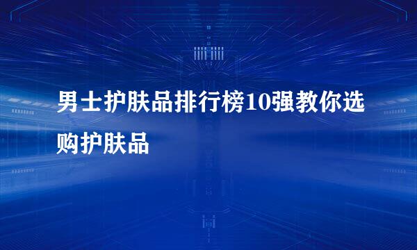 男士护肤品排行榜10强教你选购护肤品
