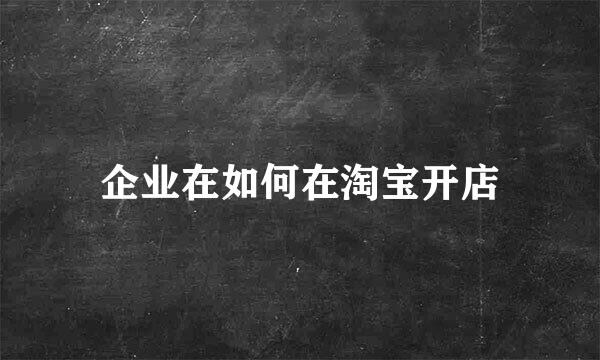 企业在如何在淘宝开店