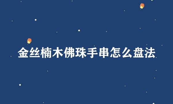金丝楠木佛珠手串怎么盘法
