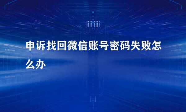 申诉找回微信账号密码失败怎么办