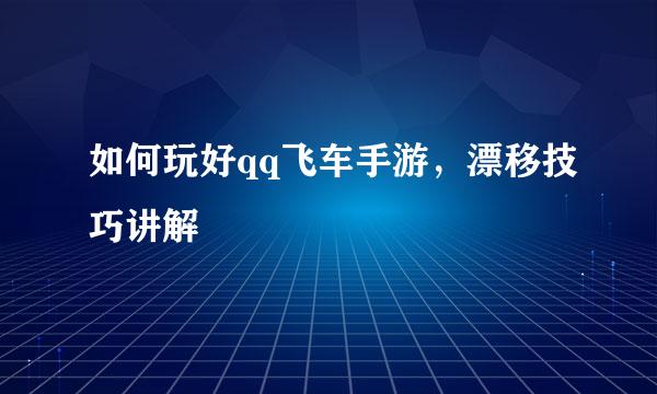 如何玩好qq飞车手游，漂移技巧讲解