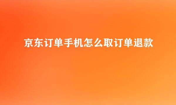 京东订单手机怎么取订单退款