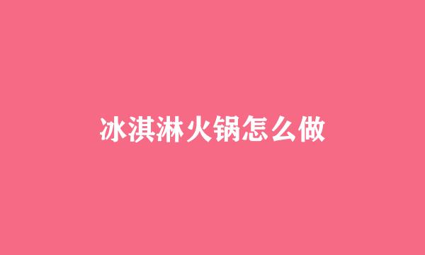 冰淇淋火锅怎么做