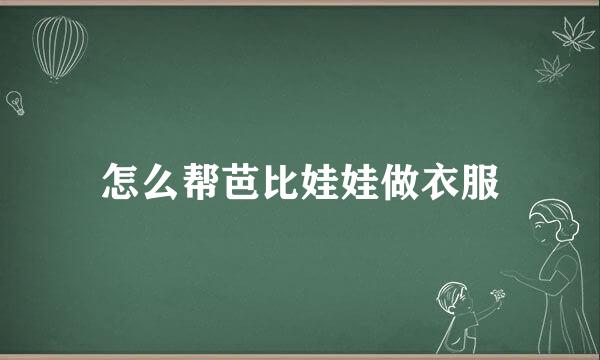 怎么帮芭比娃娃做衣服