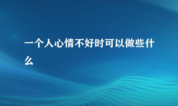 一个人心情不好时可以做些什么