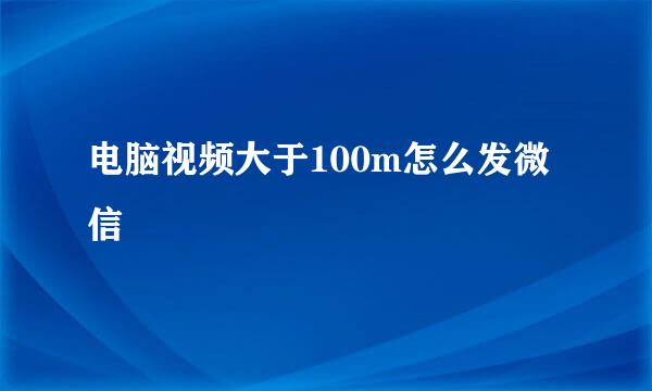 电脑视频大于100m怎么发微信