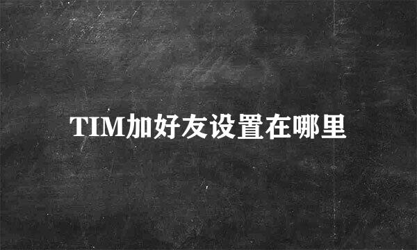 TIM加好友设置在哪里