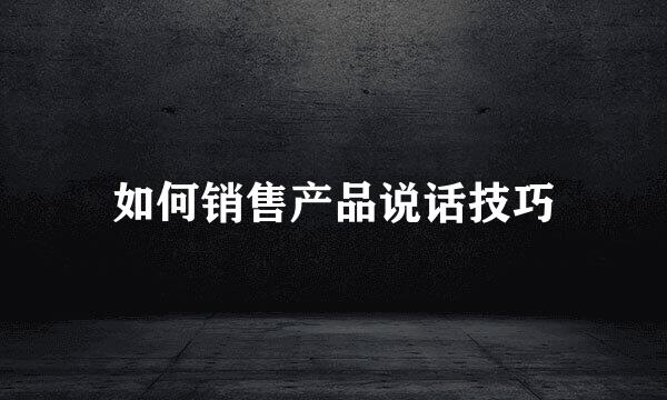 如何销售产品说话技巧