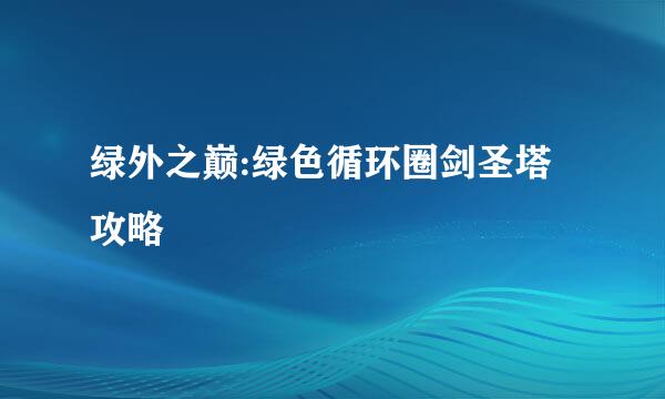 绿外之巅:绿色循环圈剑圣塔攻略