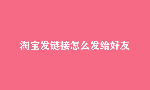 淘宝发链接怎么发给好友