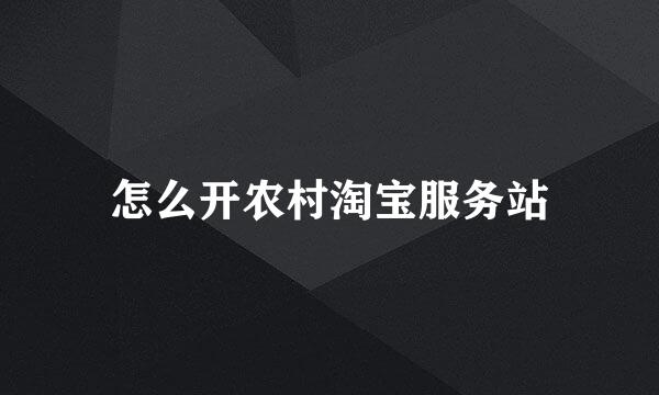 怎么开农村淘宝服务站