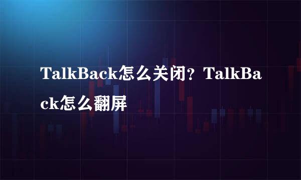 TalkBack怎么关闭？TalkBack怎么翻屏