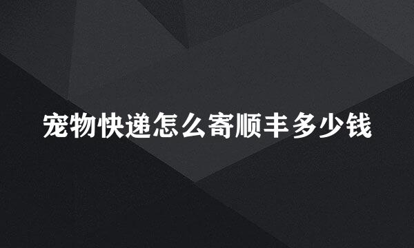 宠物快递怎么寄顺丰多少钱