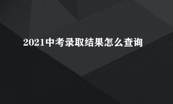 2021中考录取结果怎么查询