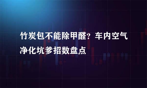 竹炭包不能除甲醛？车内空气净化坑爹招数盘点