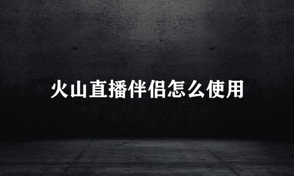 火山直播伴侣怎么使用