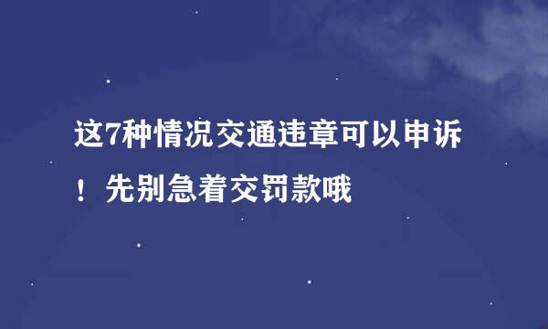 这7种情况交通违章可以申诉！先别急着交罚款哦