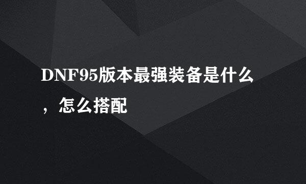 DNF95版本最强装备是什么，怎么搭配
