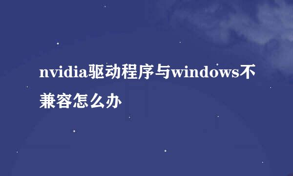 nvidia驱动程序与windows不兼容怎么办
