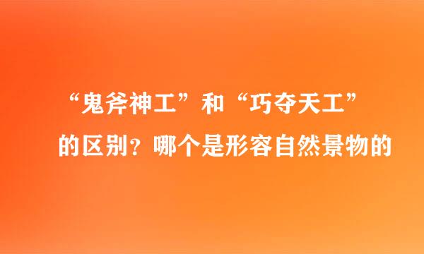 “鬼斧神工”和“巧夺天工”的区别？哪个是形容自然景物的