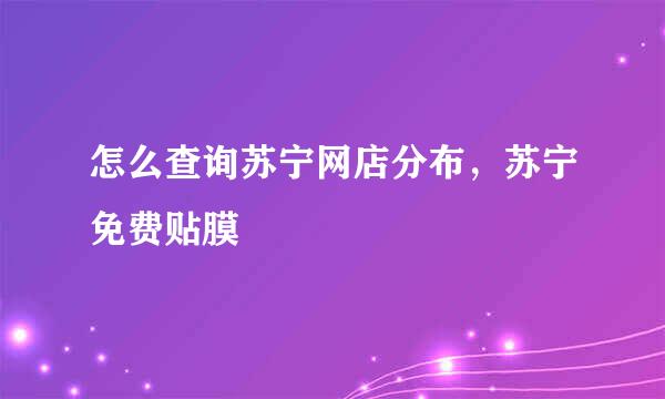 怎么查询苏宁网店分布，苏宁免费贴膜