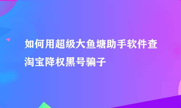 如何用超级大鱼塘助手软件查淘宝降权黑号骗子