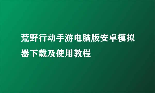 荒野行动手游电脑版安卓模拟器下载及使用教程