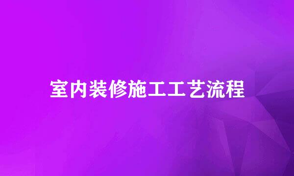 室内装修施工工艺流程