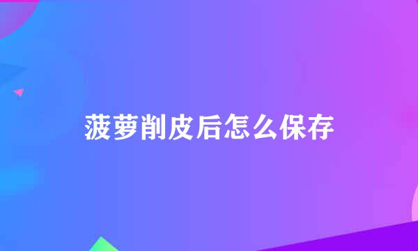 菠萝削皮后怎么保存