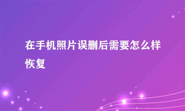 在手机照片误删后需要怎么样恢复